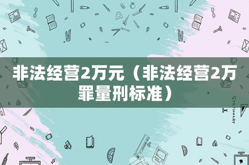 非法經(jīng)營2萬元（非法經(jīng)營2萬罪量刑標準）
