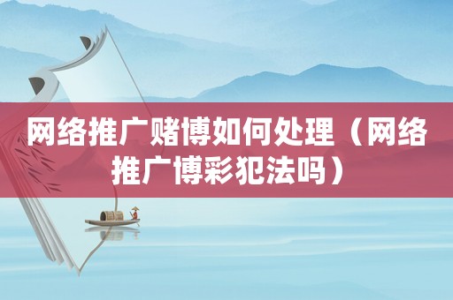 網(wǎng)絡(luò)推廣賭博如何處理（網(wǎng)絡(luò)推廣博彩犯法嗎）