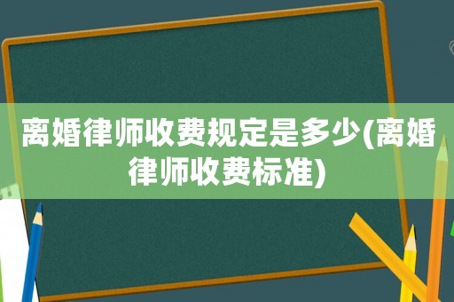 離婚律師收費(fèi)規(guī)定是多少(離婚律師收費(fèi)標(biāo)準(zhǔn))