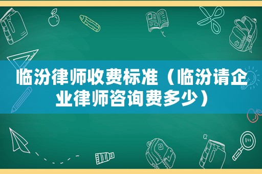 臨汾律師收費(fèi)標(biāo)準(zhǔn)（臨汾請企業(yè)律師咨詢費(fèi)多少）
