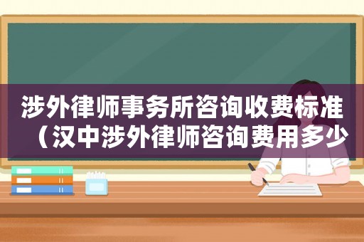 涉外律師事務(wù)所咨詢收費標準（漢中涉外律師咨詢費用多少）