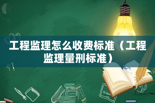 工程監(jiān)理怎么收費標準（工程監(jiān)理量刑標準）