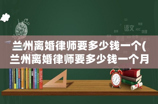 蘭州離婚律師要多少錢一個(蘭州離婚律師要多少錢一個月費用)