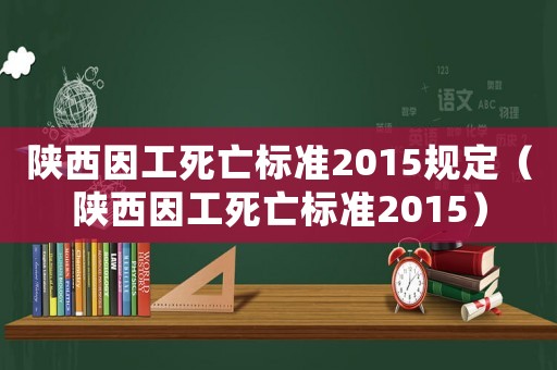 陜西因工死亡標準2015規(guī)定（陜西因工死亡標準2015）