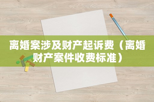 離婚案涉及財產(chǎn)起訴費（離婚財產(chǎn)案件收費標準）