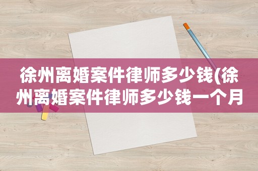 徐州離婚案件律師多少錢(徐州離婚案件律師多少錢一個(gè)月)