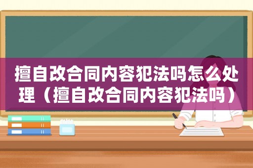 擅自改合同內(nèi)容犯法嗎怎么處理（擅自改合同內(nèi)容犯法嗎）