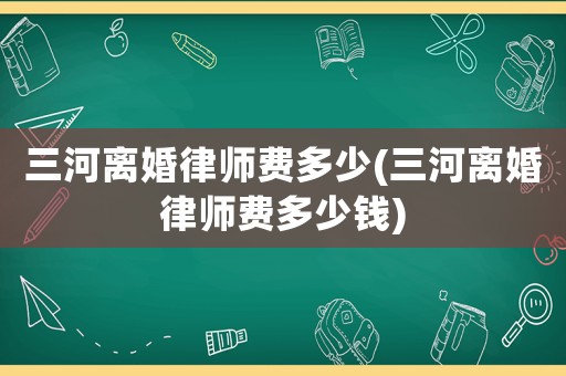 三河離婚律師費(fèi)多少(三河離婚律師費(fèi)多少錢)