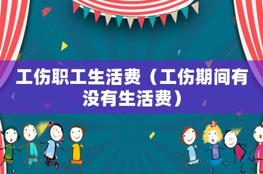 工傷職工生活費（工傷期間有沒有生活費）