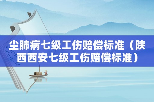 塵肺病七級(jí)工傷賠償標(biāo)準(zhǔn)（陜西西安七級(jí)工傷賠償標(biāo)準(zhǔn)）