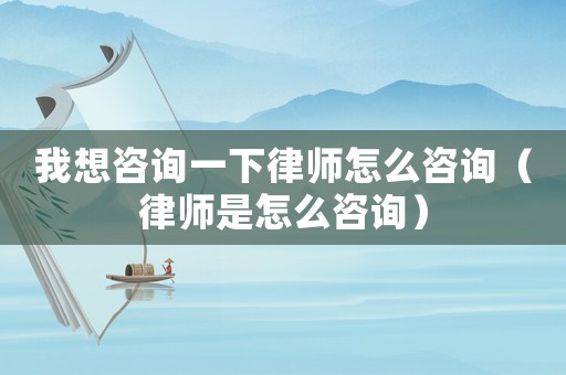 我想咨詢一下律師怎么咨詢（律師是怎么咨詢）