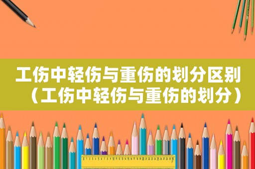 工傷中輕傷與重傷的劃分區(qū)別（工傷中輕傷與重傷的劃分）