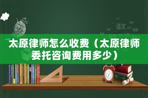 太原律師怎么收費（太原律師委托咨詢費用多少）