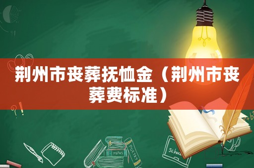 荊州市喪葬撫恤金（荊州市喪葬費(fèi)標(biāo)準(zhǔn)）