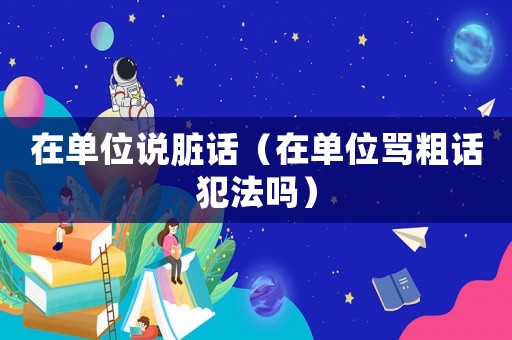 在單位說(shuō)臟話（在單位罵粗話犯法嗎）