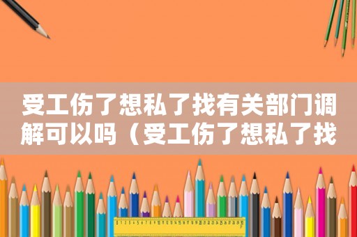 受工傷了想私了找有關(guān)部門調(diào)解可以嗎（受工傷了想私了找有關(guān)部門調(diào)解）