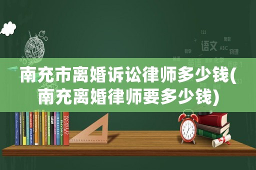 南充市離婚訴訟律師多少錢(qián)(南充離婚律師要多少錢(qián))