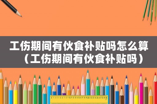 工傷期間有伙食補(bǔ)貼嗎怎么算（工傷期間有伙食補(bǔ)貼嗎）
