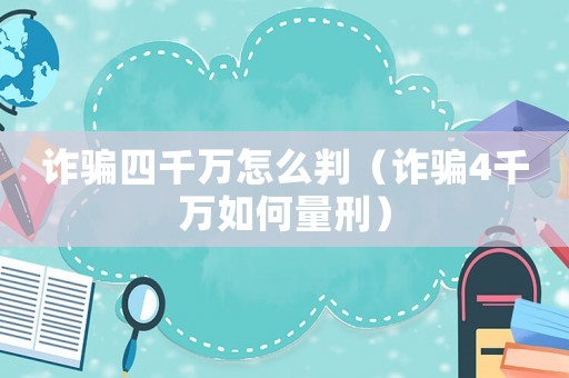 詐騙四千萬怎么判（詐騙4千萬如何量刑）