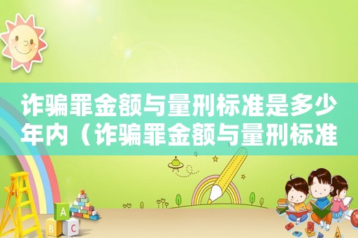 詐騙罪金額與量刑標(biāo)準(zhǔn)是多少年內(nèi)（詐騙罪金額與量刑標(biāo)準(zhǔn)是多少年）