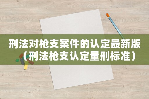 刑法對槍支案件的認定最新版（刑法槍支認定量刑標準）