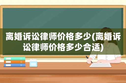離婚訴訟律師價格多少(離婚訴訟律師價格多少合適)
