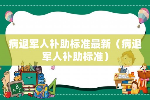 病退軍人補助標(biāo)準(zhǔn)最新（病退軍人補助標(biāo)準(zhǔn)）