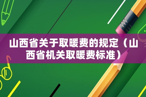 山西省關(guān)于取暖費(fèi)的規(guī)定（山西省機(jī)關(guān)取暖費(fèi)標(biāo)準(zhǔn)）