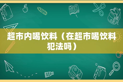 超市內(nèi)喝飲料（在超市喝飲料犯法嗎）