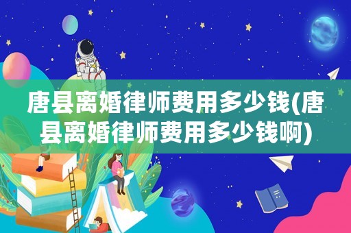 唐縣離婚律師費(fèi)用多少錢(唐縣離婚律師費(fèi)用多少錢啊)