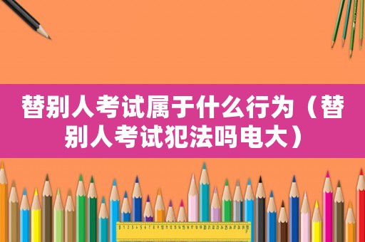 替別人考試屬于什么行為（替別人考試犯法嗎電大）