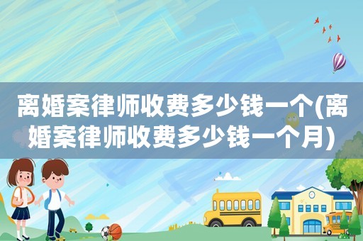 離婚案律師收費(fèi)多少錢一個(gè)(離婚案律師收費(fèi)多少錢一個(gè)月)