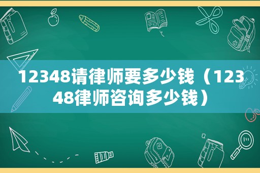 12348請律師要多少錢（12348律師咨詢多少錢）