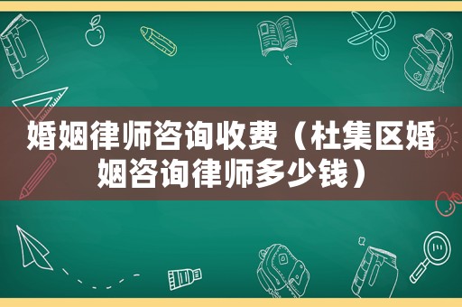 婚姻律師咨詢(xún)收費(fèi)（杜集區(qū)婚姻咨詢(xún)律師多少錢(qián)）