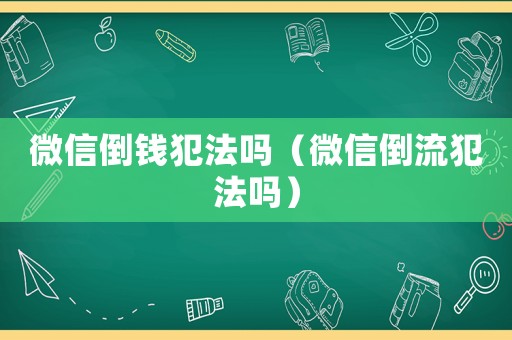 微信倒錢犯法嗎（微信倒流犯法嗎）