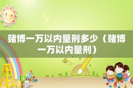 賭博一萬以內(nèi)量刑多少（賭博一萬以內(nèi)量刑）