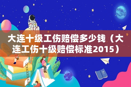 大連十級工傷賠償多少錢（大連工傷十級賠償標(biāo)準(zhǔn)2015）