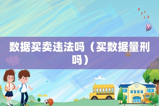 數(shù)據(jù)買賣違法嗎（買數(shù)據(jù)量刑嗎）