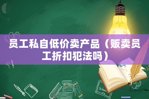 員工私自低價(jià)賣產(chǎn)品（販賣員工折扣犯法嗎）