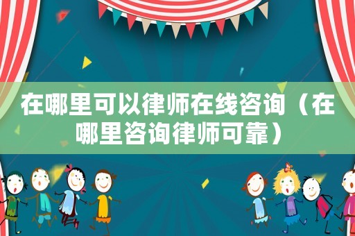在哪里可以律師在線咨詢（在哪里咨詢律師可靠）