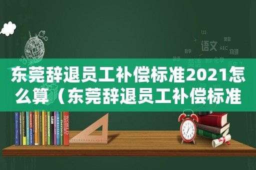 東莞辭退員工補(bǔ)償標(biāo)準(zhǔn)2021怎么算（東莞辭退員工補(bǔ)償標(biāo)準(zhǔn)2018）