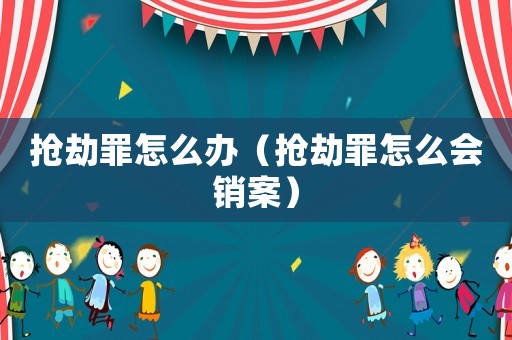 搶劫罪怎么辦（搶劫罪怎么會(huì)銷案）