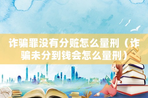 詐騙罪沒有分贓怎么量刑（詐騙未分到錢會(huì)怎么量刑）