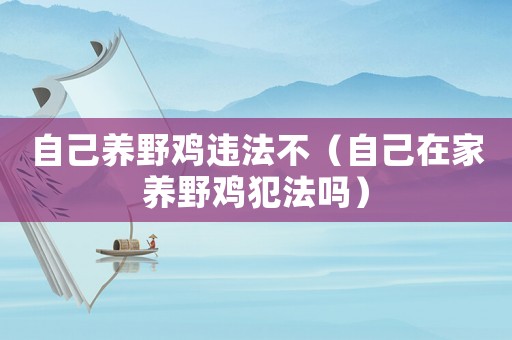 自己養(yǎng)野雞違法不（自己在家養(yǎng)野雞犯法嗎）