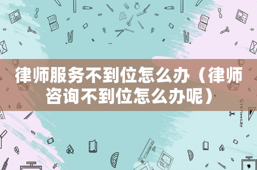 律師服務(wù)不到位怎么辦（律師咨詢不到位怎么辦呢）