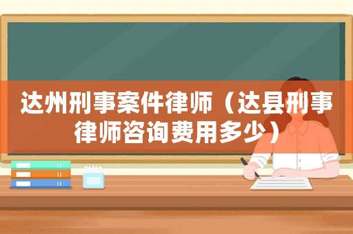達(dá)州刑事案件律師（達(dá)縣刑事律師咨詢費用多少）