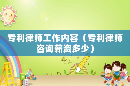 專利律師工作內(nèi)容（專利律師咨詢薪資多少）