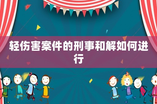 輕傷害案件的刑事和解如何進(jìn)行