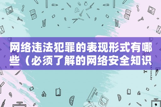 網(wǎng)絡(luò)違法犯罪的表現(xiàn)形式有哪些（必須了解的網(wǎng)絡(luò)安全知識(shí)）