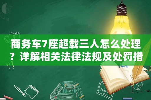 商務(wù)車7座超載三人怎么處理？詳解相關(guān)法律法規(guī)及處罰措施